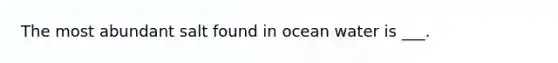 The most abundant salt found in ocean water is ___.