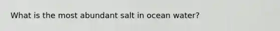 What is the most abundant salt in ocean water?