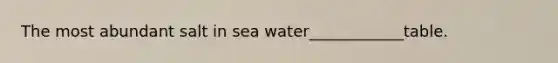 The most abundant salt in sea water____________table.