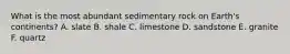 What is the most abundant sedimentary rock on Earth's continents? A. slate B. shale C. limestone D. sandstone E. granite F. quartz