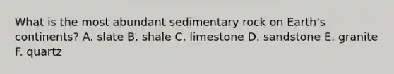 What is the most abundant sedimentary rock on Earth's continents? A. slate B. shale C. limestone D. sandstone E. granite F. quartz