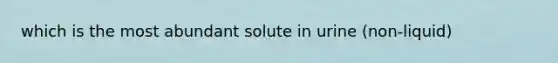 which is the most abundant solute in urine (non-liquid)