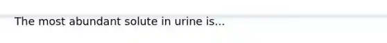 The most abundant solute in urine is...