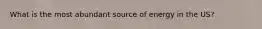 What is the most abundant source of energy in the US?