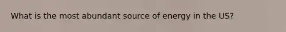 What is the most abundant source of energy in the US?