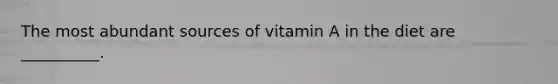 The most abundant sources of vitamin A in the diet are __________.