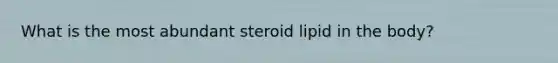 What is the most abundant steroid lipid in the body?