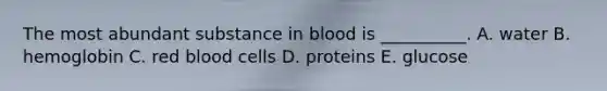 The most abundant substance in blood is __________. A. water B. hemoglobin C. red blood cells D. proteins E. glucose