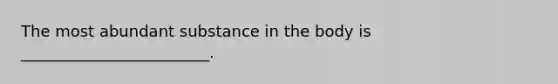 The most abundant substance in the body is ________________________.