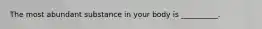 The most abundant substance in your body is __________.