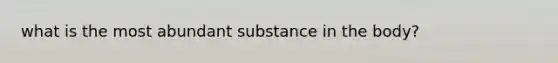 what is the most abundant substance in the body?