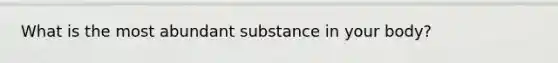 What is the most abundant substance in your body?