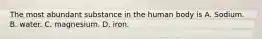 The most abundant substance in the human body is A. Sodium. B. water. C. magnesium. D. iron.