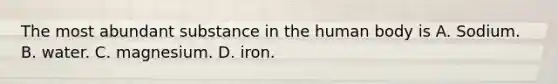 The most abundant substance in the human body is A. Sodium. B. water. C. magnesium. D. iron.