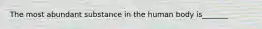 The most abundant substance in the human body is_______