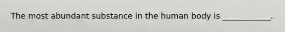 The most abundant substance in the human body is ____________.