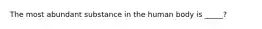 The most abundant substance in the human body is _____?