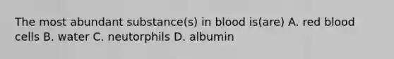 The most abundant substance(s) in blood is(are) A. red blood cells B. water C. neutorphils D. albumin