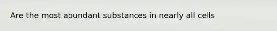 Are the most abundant substances in nearly all cells