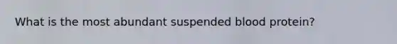 What is the most abundant suspended blood protein?