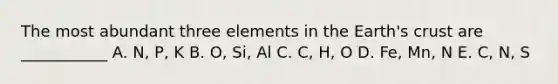 The most abundant three elements in the Earth's crust are ___________ A. N, P, K B. O, Si, Al C. C, H, O D. Fe, Mn, N E. C, N, S