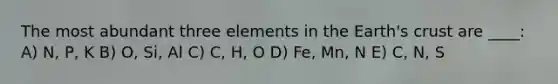 The most abundant three elements in the Earth's crust are ____: A) N, P, K B) O, Si, Al C) C, H, O D) Fe, Mn, N E) C, N, S