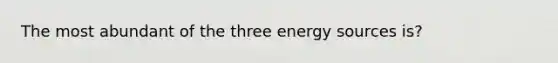 The most abundant of the three energy sources is?