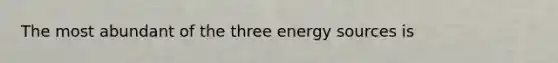 The most abundant of the three energy sources is