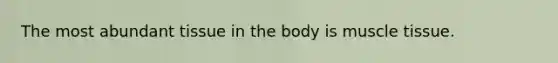 The most abundant tissue in the body is muscle tissue.