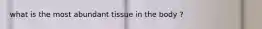 what is the most abundant tissue in the body ?