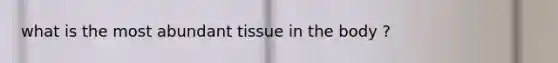 what is the most abundant tissue in the body ?