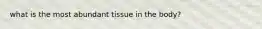 what is the most abundant tissue in the body?