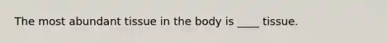 The most abundant tissue in the body is ____ tissue.