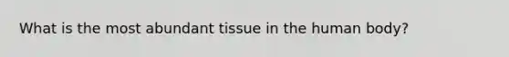 What is the most abundant tissue in the human body?