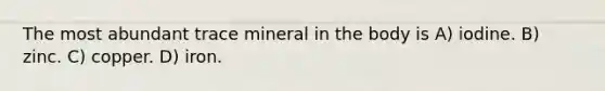 The most abundant trace mineral in the body is A) iodine. B) zinc. C) copper. D) iron.