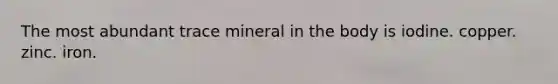 The most abundant trace mineral in the body is iodine. copper. zinc. iron.