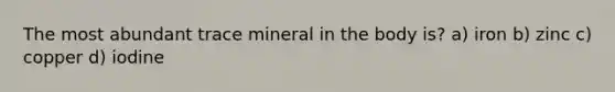 The most abundant trace mineral in the body is? a) iron b) zinc c) copper d) iodine