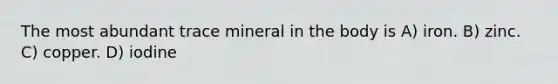 The most abundant trace mineral in the body is A) iron. B) zinc. C) copper. D) iodine