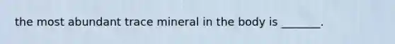 the most abundant trace mineral in the body is _______.