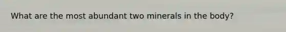 What are the most abundant two minerals in the body?