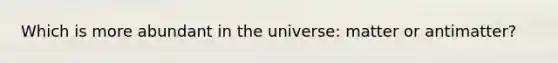 Which is more abundant in the universe: matter or antimatter?