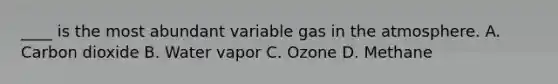 ____ is the most abundant variable gas in the atmosphere. A. Carbon dioxide B. Water vapor C. Ozone D. Methane