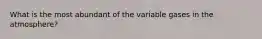 What is the most abundant of the variable gases in the atmosphere?