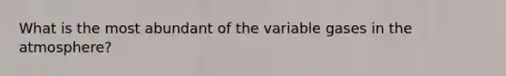 What is the most abundant of the variable gases in the atmosphere?