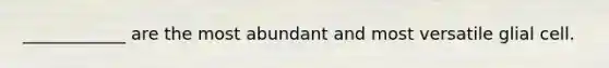 ____________ are the most abundant and most versatile glial cell.