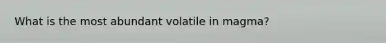 What is the most abundant volatile in magma?