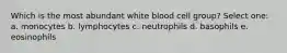 Which is the most abundant white blood cell group? Select one: a. monocytes b. lymphocytes c. neutrophils d. basophils e. eosinophils