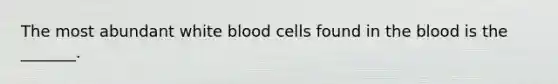 The most abundant white blood cells found in the blood is the _______.