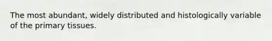 The most abundant, widely distributed and histologically variable of the primary tissues.