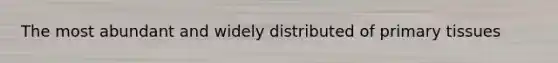 The most abundant and widely distributed of primary tissues